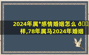 2024年属*
感情婚姻怎么 🌿 样,78年属马2024年婚姻zui
终归宿